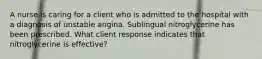 A nurse is caring for a client who is admitted to the hospital with a diagnosis of unstable angina. Sublingual nitroglycerine has been prescribed. What client response indicates that nitroglycerine is effective?