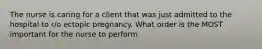 The nurse is caring for a client that was just admitted to the hospital to r/o ectopic pregnancy. What order is the MOST important for the nurse to perform