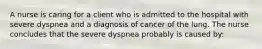 A nurse is caring for a client who is admitted to the hospital with severe dyspnea and a diagnosis of cancer of the lung. The nurse concludes that the severe dyspnea probably is caused by: