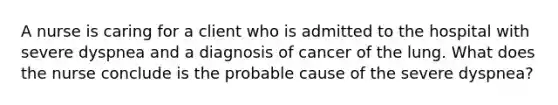 A nurse is caring for a client who is admitted to the hospital with severe dyspnea and a diagnosis of cancer of the lung. What does the nurse conclude is the probable cause of the severe dyspnea?