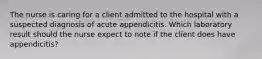 The nurse is caring for a client admitted to the hospital with a suspected diagnosis of acute appendicitis. Which laboratory result should the nurse expect to note if the client does have appendicitis?