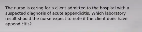 The nurse is caring for a client admitted to the hospital with a suspected diagnosis of acute appendicitis. Which laboratory result should the nurse expect to note if the client does have appendicitis?