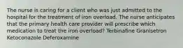 The nurse is caring for a client who was just admitted to the hospital for the treatment of iron overload. The nurse anticipates that the primary health care provider will prescribe which medication to treat the iron overload? Terbinafine Granisetron Ketoconazole Deferoxamine