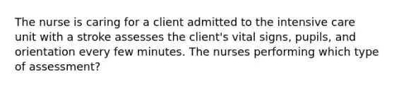 The nurse is caring for a client admitted to the intensive care unit with a stroke assesses the client's vital signs, pupils, and orientation every few minutes. The nurses performing which type of assessment?