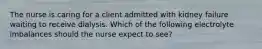 The nurse is caring for a client admitted with kidney failure waiting to receive dialysis. Which of the following electrolyte imbalances should the nurse expect to see?