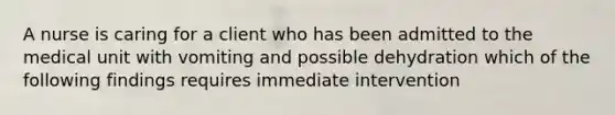 A nurse is caring for a client who has been admitted to the medical unit with vomiting and possible dehydration which of the following findings requires immediate intervention