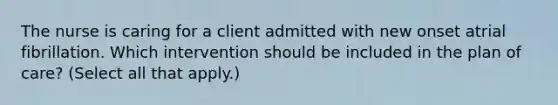 The nurse is caring for a client admitted with new onset atrial fibrillation. Which intervention should be included in the plan of​ care? (Select all that​ apply.)