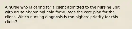 A nurse who is caring for a client admitted to the nursing unit with acute abdominal pain formulates the care plan for the client. Which nursing diagnosis is the highest priority for this client?