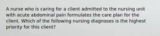 A nurse who is caring for a client admitted to the nursing unit with acute abdominal pain formulates the care plan for the client. Which of the following nursing diagnoses is the highest priority for this client?