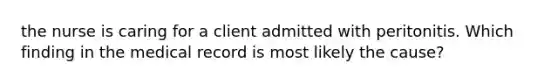 the nurse is caring for a client admitted with peritonitis. Which finding in the medical record is most likely the cause?