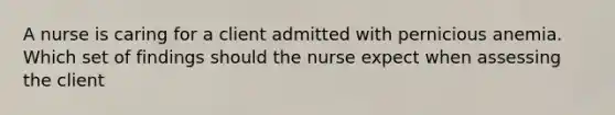 A nurse is caring for a client admitted with pernicious anemia. Which set of findings should the nurse expect when assessing the client