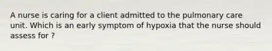 A nurse is caring for a client admitted to the pulmonary care unit. Which is an early symptom of hypoxia that the nurse should assess for ?