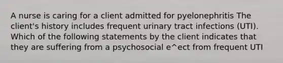 A nurse is caring for a client admitted for pyelonephritis The client's history includes frequent urinary tract infections (UTI). Which of the following statements by the client indicates that they are suffering from a psychosocial e^ect from frequent UTI