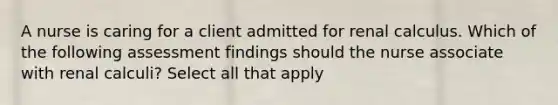 A nurse is caring for a client admitted for renal calculus. Which of the following assessment findings should the nurse associate with renal calculi? Select all that apply