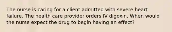 The nurse is caring for a client admitted with severe heart failure. The health care provider orders IV digoxin. When would the nurse expect the drug to begin having an effect?