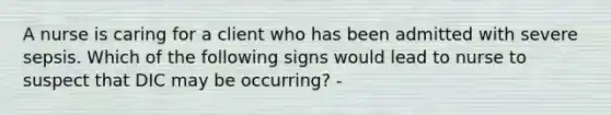 A nurse is caring for a client who has been admitted with severe sepsis. Which of the following signs would lead to nurse to suspect that DIC may be occurring? -