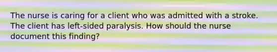 The nurse is caring for a client who was admitted with a stroke. The client has left-sided paralysis. How should the nurse document this finding?