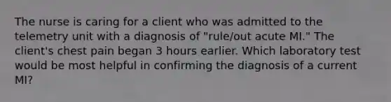 The nurse is caring for a client who was admitted to the telemetry unit with a diagnosis of "rule/out acute MI." The client's chest pain began 3 hours earlier. Which laboratory test would be most helpful in confirming the diagnosis of a current MI?