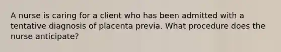 A nurse is caring for a client who has been admitted with a tentative diagnosis of placenta previa. What procedure does the nurse anticipate?