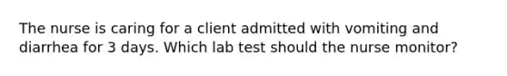 The nurse is caring for a client admitted with vomiting and diarrhea for 3 days. Which lab test should the nurse monitor?