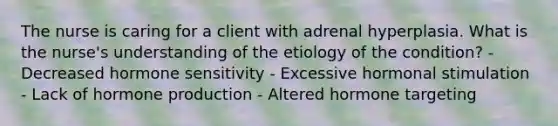 The nurse is caring for a client with adrenal hyperplasia. What is the nurse's understanding of the etiology of the condition? - Decreased hormone sensitivity - Excessive hormonal stimulation - Lack of hormone production - Altered hormone targeting