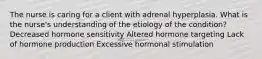 The nurse is caring for a client with adrenal hyperplasia. What is the nurse's understanding of the etiology of the condition? Decreased hormone sensitivity Altered hormone targeting Lack of hormone production Excessive hormonal stimulation