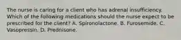 The nurse is caring for a client who has adrenal insufficiency. Which of the following medications should the nurse expect to be prescribed for the client? A. Spironolactone. B. Furosemide. C. Vasopressin. D. Prednisone.