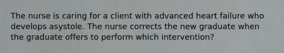 The nurse is caring for a client with advanced heart failure who develops asystole. The nurse corrects the new graduate when the graduate offers to perform which intervention?