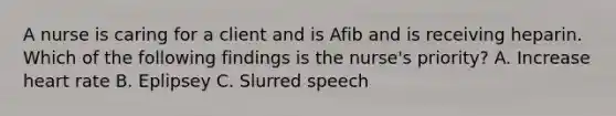 A nurse is caring for a client and is Afib and is receiving heparin. Which of the following findings is the nurse's priority? A. Increase heart rate B. Eplipsey C. Slurred speech