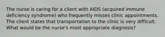 The nurse is caring for a client with AIDS (acquired immune deficiency syndrome) who frequently misses clinic appointments. The client states that transportation to the clinic is very difficult. What would be the nurse's most appropriate diagnosis?