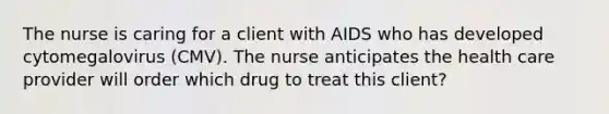 The nurse is caring for a client with AIDS who has developed cytomegalovirus (CMV). The nurse anticipates the health care provider will order which drug to treat this client?