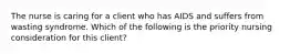 The nurse is caring for a client who has AIDS and suffers from wasting syndrome. Which of the following is the priority nursing consideration for this client?