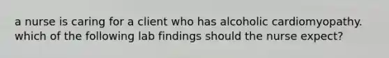 a nurse is caring for a client who has alcoholic cardiomyopathy. which of the following lab findings should the nurse expect?