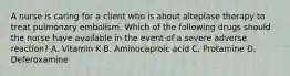 A nurse is caring for a client who is about alteplase therapy to treat pulmonary embolism. Which of the following drugs should the nurse have available in the event of a severe adverse reaction? A. Vitamin K B. Aminocaproic acid C. Protamine D. Deferoxamine