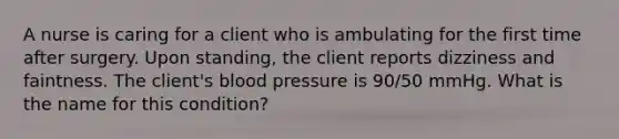 A nurse is caring for a client who is ambulating for the first time after surgery. Upon standing, the client reports dizziness and faintness. The client's blood pressure is 90/50 mmHg. What is the name for this condition?