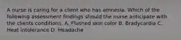 A nurse is caring for a client who has amnesia. Which of the following assessment findings should the nurse anticipate with the clients conditions. A. Flushed skin color B. Bradycardia C. Heat intolerance D. Headache