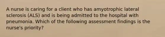 A nurse is caring for a client who has amyotrophic lateral sclerosis (ALS) and is being admitted to the hospital with pneumonia. Which of the following assessment findings is the nurse's priority?