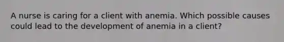 A nurse is caring for a client with anemia. Which possible causes could lead to the development of anemia in a client?