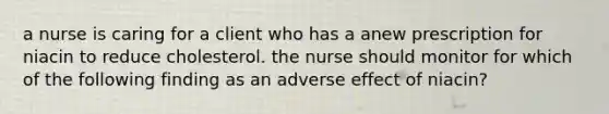 a nurse is caring for a client who has a anew prescription for niacin to reduce cholesterol. the nurse should monitor for which of the following finding as an adverse effect of niacin?