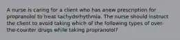 A nurse is caring for a client who has anew prescription for propranolol to treat tachydsrhythmia. The nurse should instruct the client to avoid taking which of the following types of over-the-counter drugs while taking propranolol?