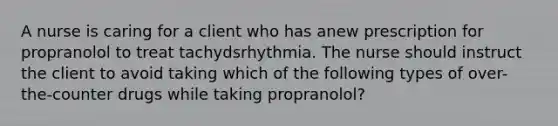 A nurse is caring for a client who has anew prescription for propranolol to treat tachydsrhythmia. The nurse should instruct the client to avoid taking which of the following types of over-the-counter drugs while taking propranolol?