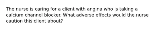 The nurse is caring for a client with angina who is taking a calcium channel blocker. What adverse effects would the nurse caution this client about?