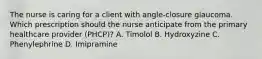 The nurse is caring for a client with angle-closure glaucoma. Which prescription should the nurse anticipate from the primary healthcare provider (PHCP)? A. Timolol B. Hydroxyzine C. Phenylephrine D. Imipramine