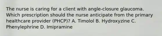 The nurse is caring for a client with angle-closure glaucoma. Which prescription should the nurse anticipate from the primary healthcare provider (PHCP)? A. Timolol B. Hydroxyzine C. Phenylephrine D. Imipramine