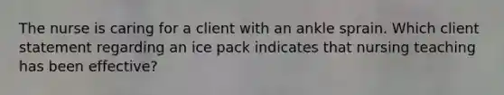 The nurse is caring for a client with an ankle sprain. Which client statement regarding an ice pack indicates that nursing teaching has been effective?