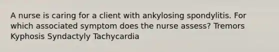 A nurse is caring for a client with ankylosing spondylitis. For which associated symptom does the nurse assess? Tremors Kyphosis Syndactyly Tachycardia