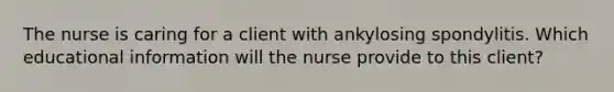 The nurse is caring for a client with ankylosing spondylitis. Which educational information will the nurse provide to this client?