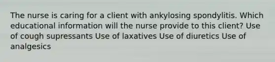 The nurse is caring for a client with ankylosing spondylitis. Which educational information will the nurse provide to this client? Use of cough supressants Use of laxatives Use of diuretics Use of analgesics