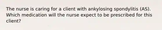 The nurse is caring for a client with ankylosing spondylitis (AS). Which medication will the nurse expect to be prescribed for this client?