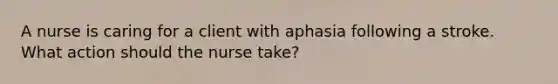 A nurse is caring for a client with aphasia following a stroke. What action should the nurse take?